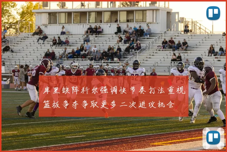 库里缺阵科尔强调快节奏打法重视篮板争夺争取更多二次进攻机会
