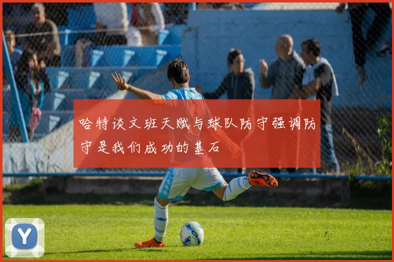 哈特谈文班天赋与球队防守强调防守是我们成功的基石