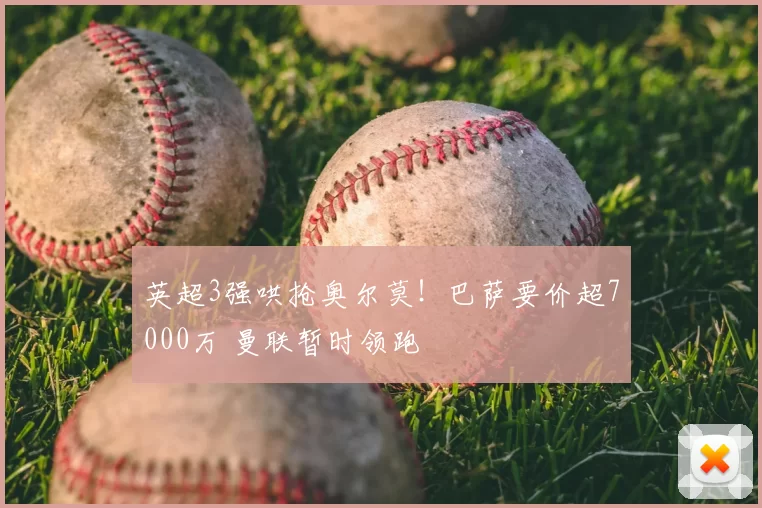 英超3强哄抢奥尔莫!巴萨要价超7000万 曼联暂时领跑