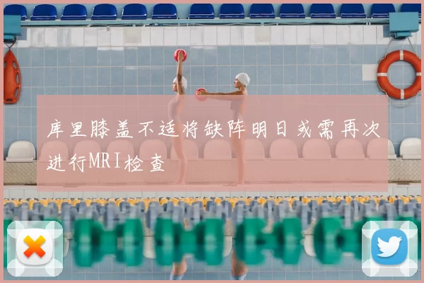 库里膝盖不适将缺阵明日或需再次进行MRI检查