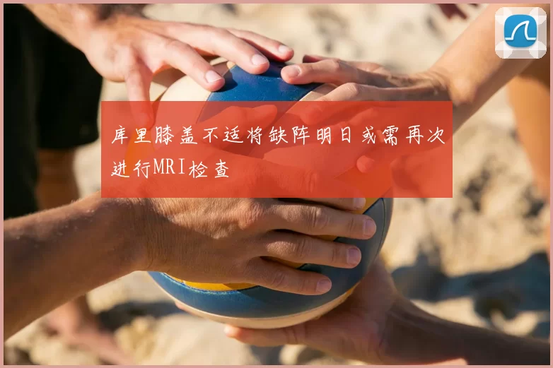库里膝盖不适将缺阵明日或需再次进行MRI检查