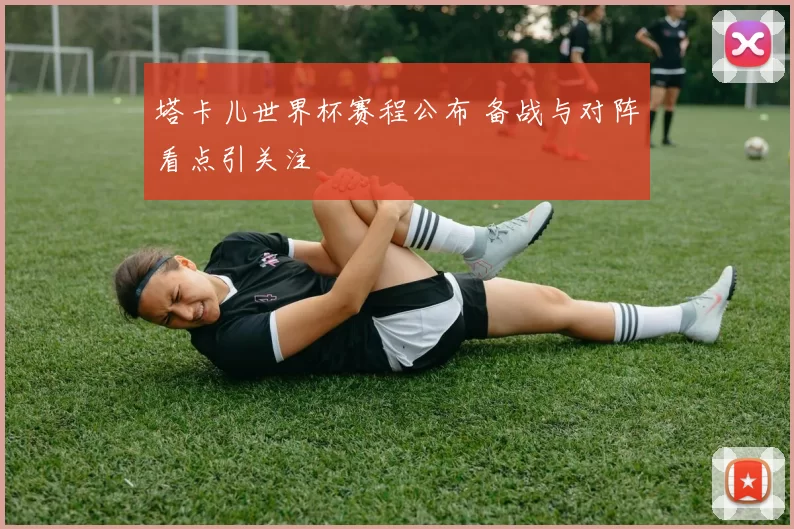 塔卡儿世界杯赛程公布 备战与对阵看点引关注