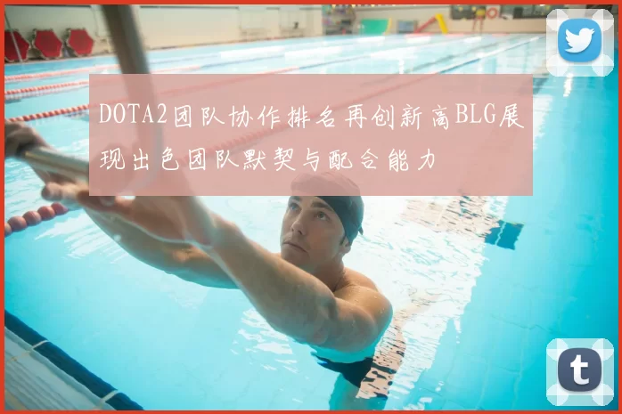 DOTA2团队协作排名再创新高BLG展现出色团队默契与配合能力