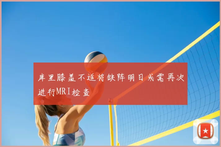 库里膝盖不适将缺阵明日或需再次进行MRI检查