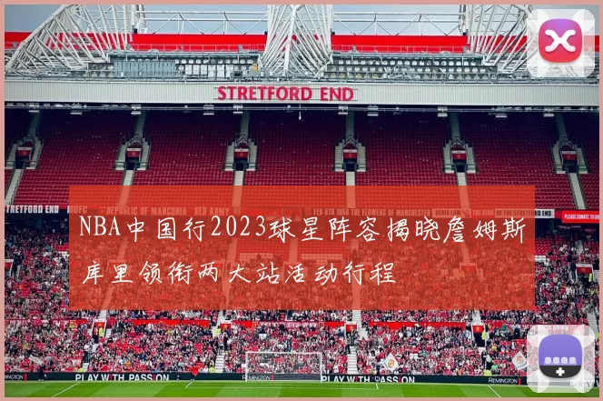 NBA中国行2023球星阵容揭晓詹姆斯库里领衔两大站活动行程