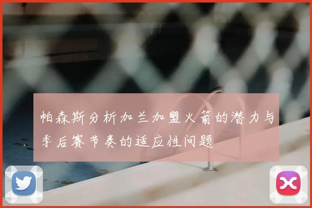 帕森斯分析加兰加盟火箭的潜力与季后赛节奏的适应性问题