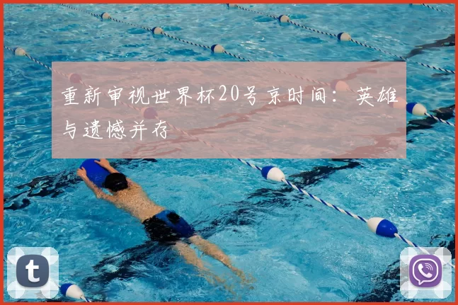 重新审视世界杯20号京时间:英雄与遗憾并存
