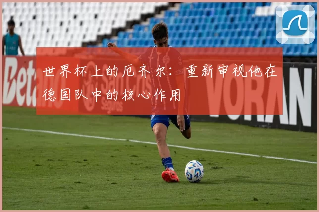 世界杯上的厄齐尔：重新审视他在德国队中的核心作用