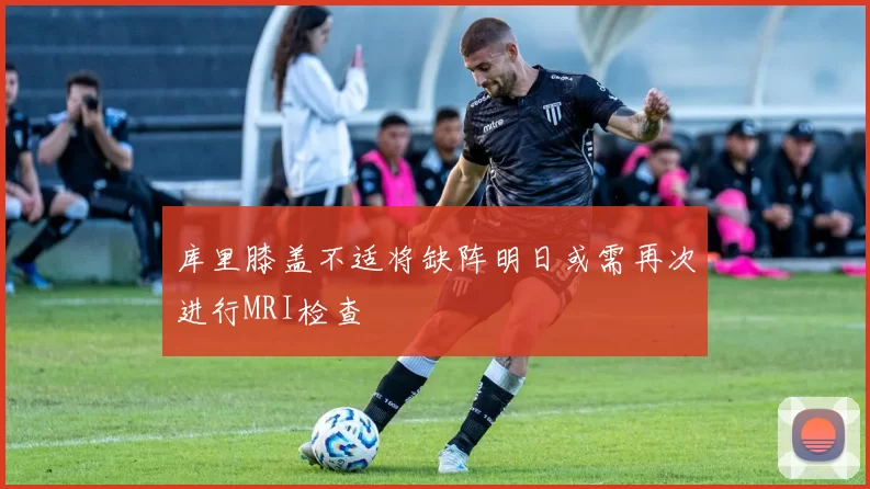 库里膝盖不适将缺阵明日或需再次进行MRI检查