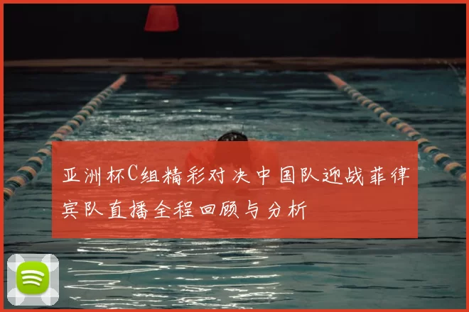 亚洲杯C组精彩对决中国队迎战菲律宾队直播全程回顾与分析