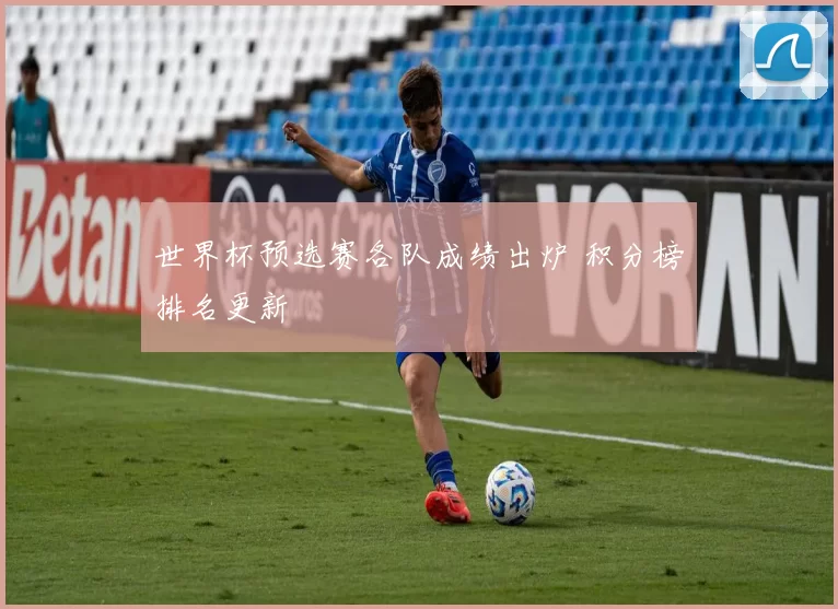 世界杯预选赛各队成绩出炉 积分榜排名更新