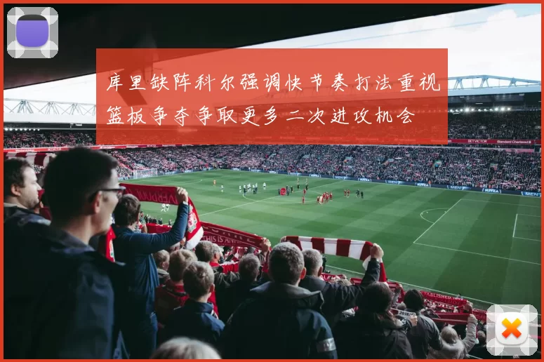 库里缺阵科尔强调快节奏打法重视篮板争夺争取更多二次进攻机会