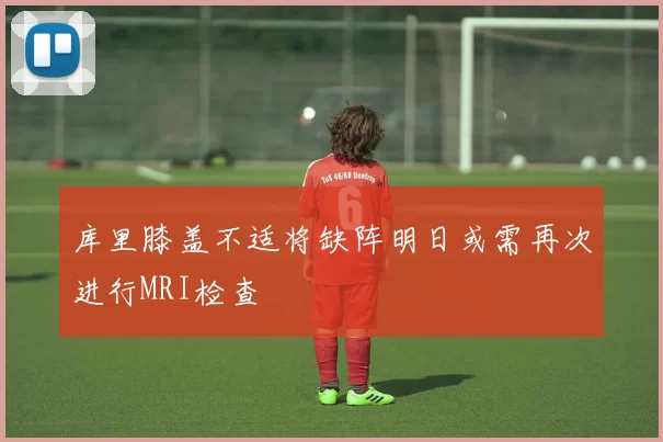 库里膝盖不适将缺阵明日或需再次进行MRI检查
