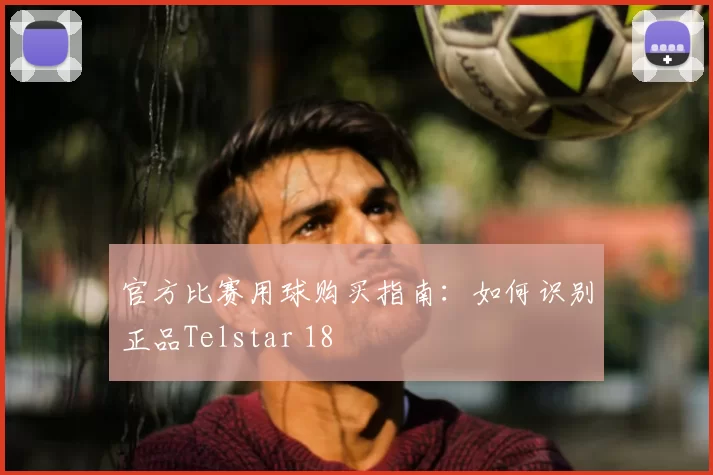 官方比赛用球购买指南:如何识别正品Telstar 18