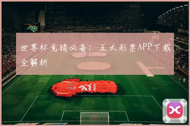 世界杯竞猜必备：五大彩票APP下载全解析