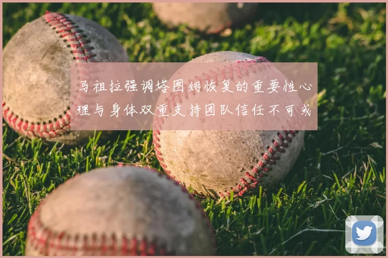 马祖拉强调塔图姆恢复的重要性心理与身体双重支持团队信任不可或缺