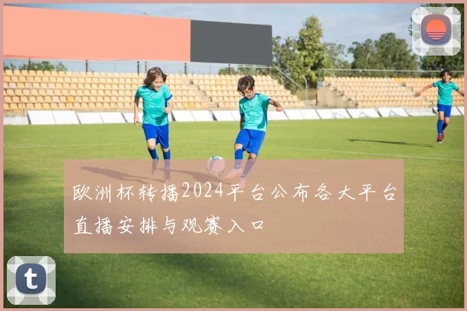 欧洲杯转播2024平台公布各大平台直播安排与观赛入口