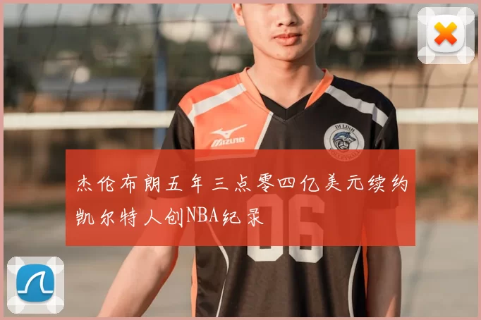 杰伦布朗五年三点零四亿美元续约凯尔特人创NBA纪录