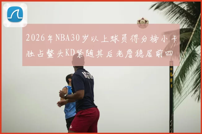 2026年NBA30岁以上球员得分榜小卡独占鳌头KD紧随其后老詹稳居前四