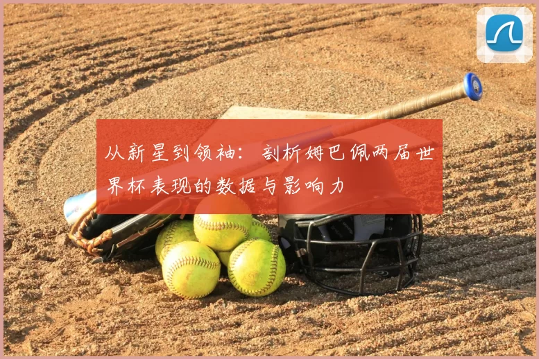 从新星到领袖：剖析姆巴佩两届世界杯表现的数据与影响力