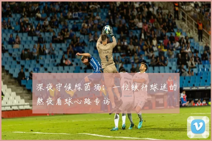 深夜守候绿茵场：一位铁杆球迷的熬夜看球心路专访