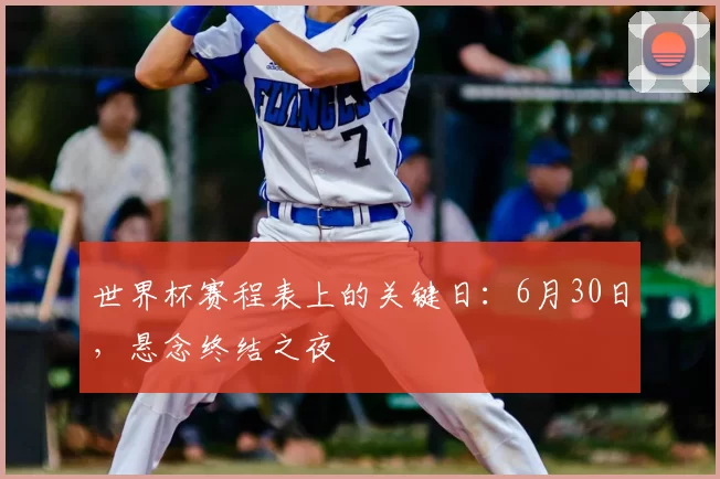 世界杯赛程表上的关键日:6月30日,悬念终结之夜