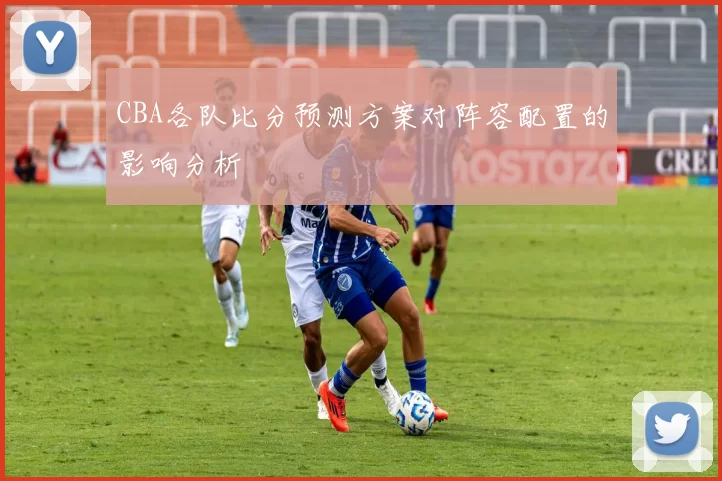 CBA各队比分预测方案对阵容配置的影响分析
