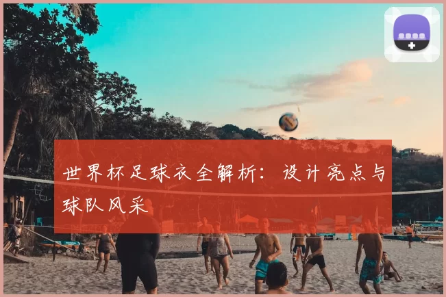 世界杯足球衣全解析：设计亮点与球队风采