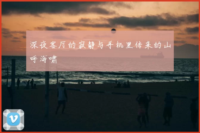 深夜客厅的寂静与手机里传来的山呼海啸