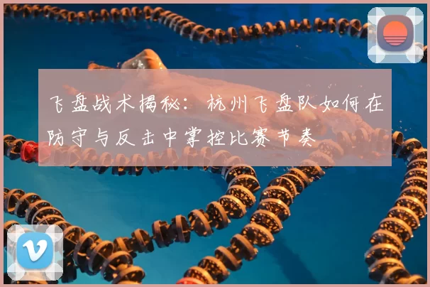 飞盘战术揭秘:杭州飞盘队如何在防守与反击中掌控比赛节奏