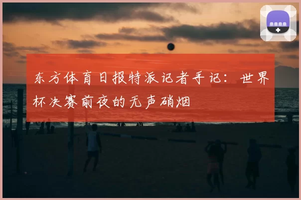 东方体育日报特派记者手记：世界杯决赛前夜的无声硝烟