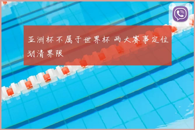 亚洲杯不属于世界杯 两大赛事定位划清界限