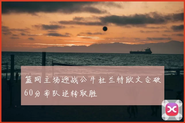 篮网主场迎战公牛杜兰特欧文合砍60分率队逆转取胜
