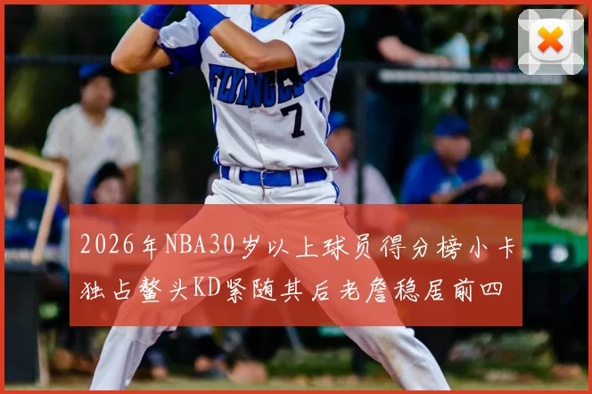 2026年NBA30岁以上球员得分榜小卡独占鳌头KD紧随其后老詹稳居前四