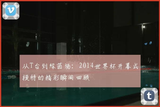 从T台到绿茵场:2014世界杯开幕式模特的精彩瞬间回顾