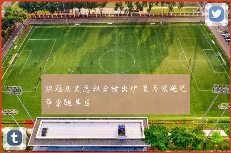 欧冠历史总积分榜出炉 皇马领跑巴萨紧随其后