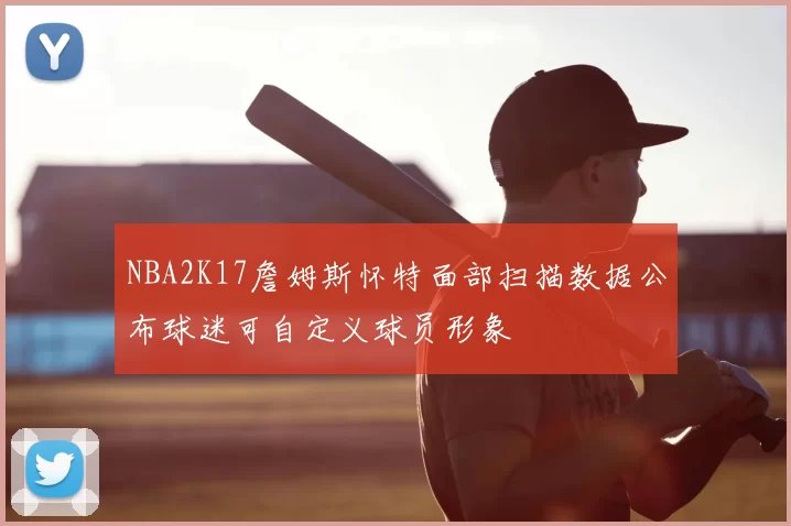 NBA2K17詹姆斯怀特面部扫描数据公布球迷可自定义球员形象