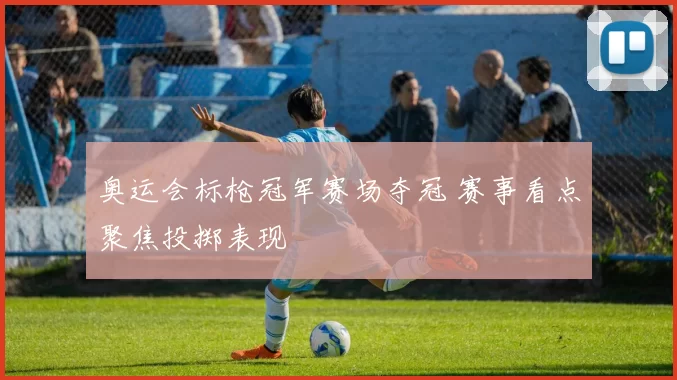 奥运会标枪冠军赛场夺冠 赛事看点聚焦投掷表现