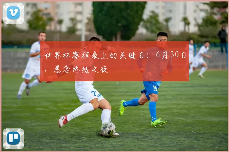 世界杯赛程表上的关键日：6月30日，悬念终结之夜
