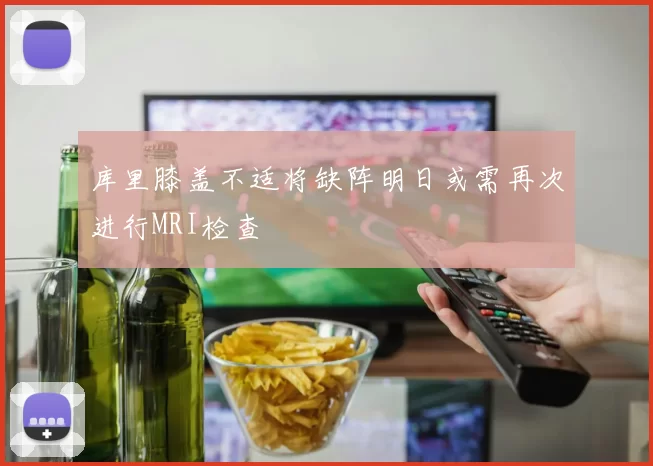 库里膝盖不适将缺阵明日或需再次进行MRI检查