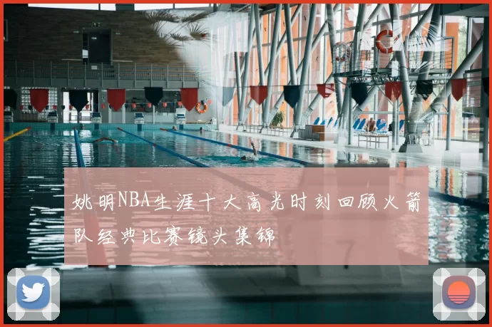 姚明NBA生涯十大高光时刻回顾火箭队经典比赛镜头集锦