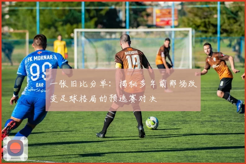 一张旧比分单:揭秘多年前那场改变足球格局的预选赛对决