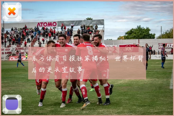 东方体育日报独家揭秘：世界杯背后的更衣室故事