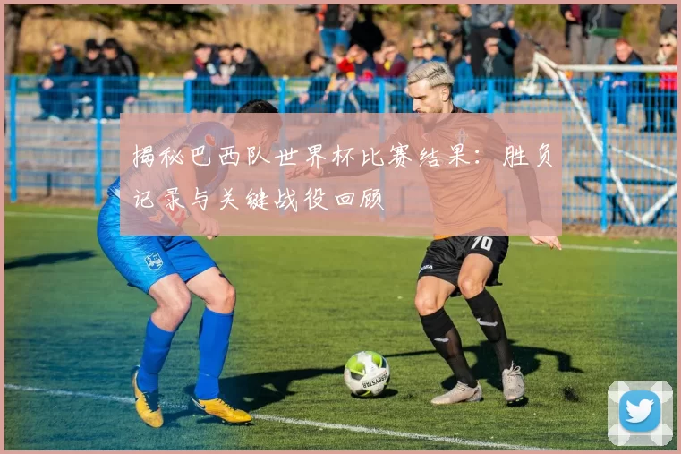 揭秘巴西队世界杯比赛结果:胜负记录与关键战役回顾