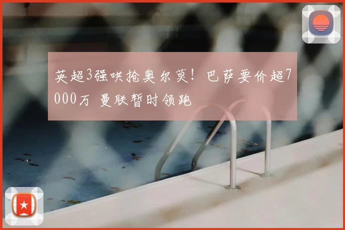英超3强哄抢奥尔莫!巴萨要价超7000万 曼联暂时领跑