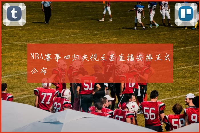 NBA赛事回归央视五套直播安排正式公布
