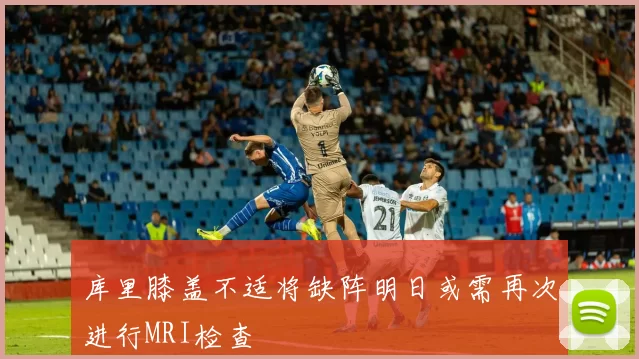 库里膝盖不适将缺阵明日或需再次进行MRI检查