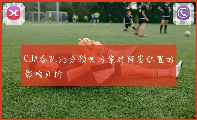 CBA各队比分预测方案对阵容配置的影响分析