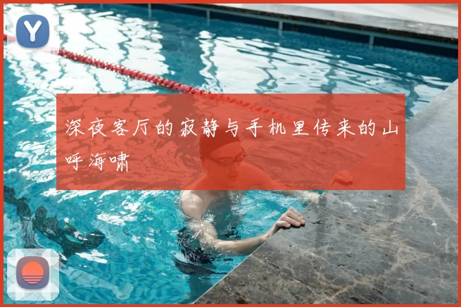 深夜客厅的寂静与手机里传来的山呼海啸