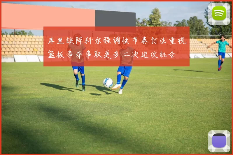 库里缺阵科尔强调快节奏打法重视篮板争夺争取更多二次进攻机会